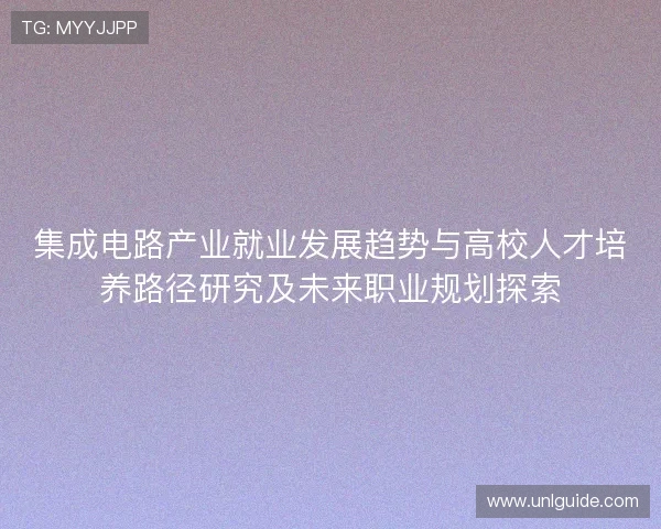 集成电路产业就业发展趋势与高校人才培养路径研究及未来职业规划探索 集成电路产业就业发展趋势与高校人才培养路径研究及未来职业规划探索